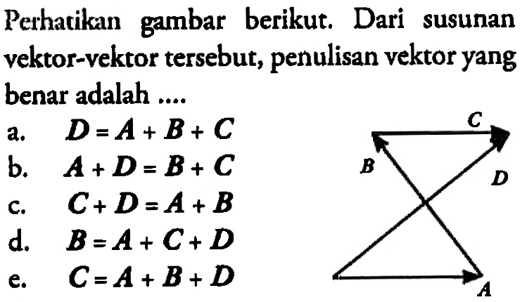 Perhatikan gambar berikut. Dari susunan vektor-vektor tersebut, penulisan vektor yang benar adalah C B D A 
a. D = A+ B + C b. A + D = B + C c. C + D = A + B d. B = A + C+ D e. C = A + B + D 