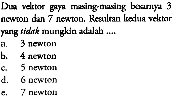 Dua vektor gaya masing-masing besarnya 3 newton dan 7 newton. Resultan kedua vektor yang tidak mungkin adalah ....