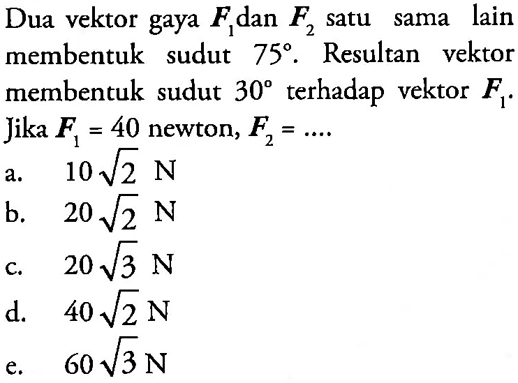 Dua vektor gaya  F1  dan  F2  satu sama lain membentuk sudut  75. Resultan vektor membentuk sudut  30  terhadap vektor  F1. Jika  F1=40 newton, F2=.... 
