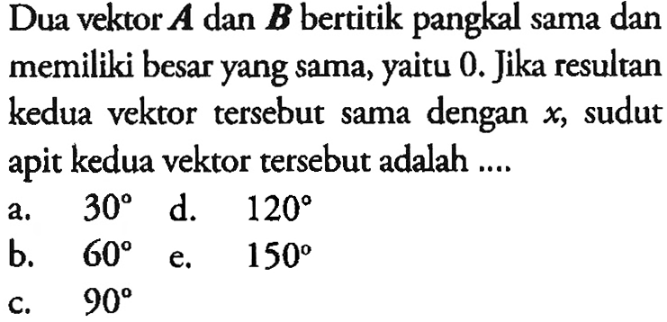 Dua vektor A dan B bertitik pangkal sama dan memiliki besar yang sama, yaitu 0. Jika resultan kedua vektor  tersebut sama dengan x, sudut apit kedua vektor tersebut adalah