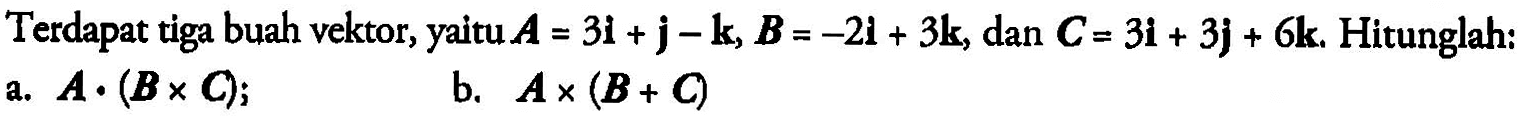 Terdapat tiga buah vektor, yaitu A = 3i + j - k, B = -2i + 3k, dan C = 3i + 3j + 6k. Hitunglah: a. A . (B x C); b. A x (B + C)