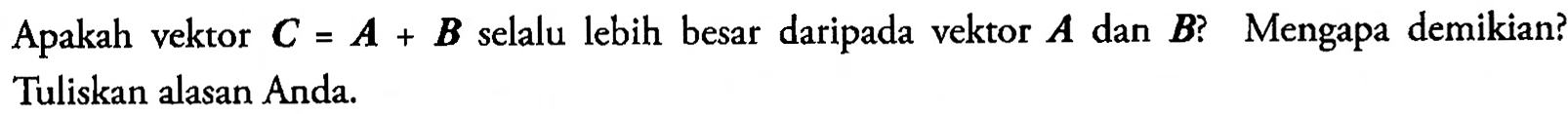 Apakah vektor C = A + B selalu lebih besar daripada vektor A dan B? Mengapa demikian? Tuliskan alasan Anda.