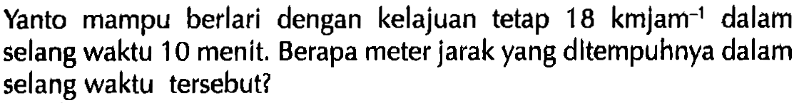 Yanto mampu berlari dengan kelajuan tetap 18 km jam^-1 dalam selang waktu 10 menit. Berapa meter jarak yang ditempuhnya dalam selang waktu tersebut?