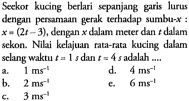 Seekor   kucing   berlari  sepanjang garis lurus dengan persamaan gerak terhadap sumbu-x : x= (2t - 3), dengan x dalam meter dan t dalam sekon. Nilai kelajuan rata-rata kucing dalam selang waktu t = 1 s dan t = 4 s adalah