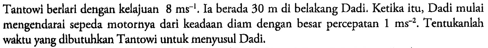 Tantowi berlari dengan kelajuan 8 ms^(-1). Ia berada 30 m di belakang Dadi. Ketika itu, Dadi mulai mengendarai sepeda motornya dari keadaan diam dengan besar percepatan 1 ms^(-2). Tentukanlah waktu yang dibutuhkan Tantowi untuk menyusul Dadi.