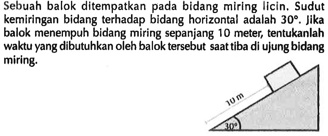 Sebuah balok ditempatkan pada bidang miring licin. Sudut kemiringan bidang terhadap bidang horizontal adalah  30 . Jika balok menempuh bidang miring sepanjang 10 meter, tentukanlah waktu yang dibutuhkan oleh balok tersebut saat tiba di ujung bidang miring. 10 m 30 