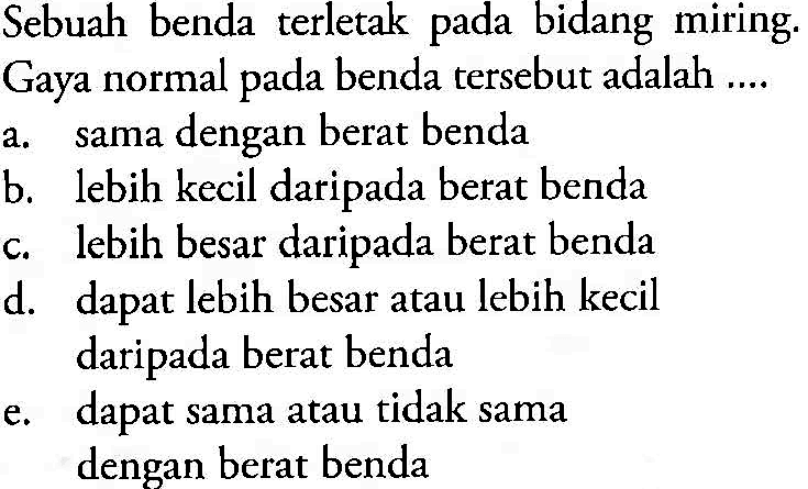 Sebuah benda terletak pada bidang miring. Gaya normal pada benda tersebut adalah .... a. sama dengan berat benda b. lebih kecil daripada berat benda c. lebih besar daripada berat benda d. dapat lebih besar atau lebih kecil daripada berat benda e. dapat sama atau tidak sama dengan berat benda