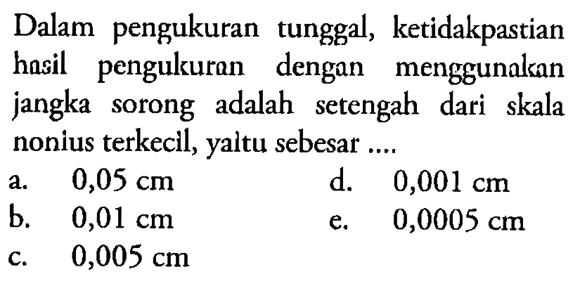 Dalam pengukuran tunggal, ketidakpastian hasil pengukuran dengan menggunakan jangka sorong adalah setengah dari skala nonius terkecil, yaitu sebesar ....