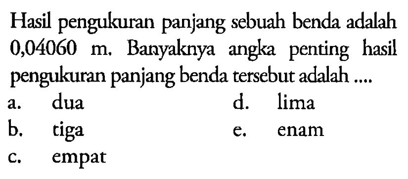 Hasil pengukuran panjang sebuah benda adalah 0,04060 m. Banyaknya angka penting hasil pengukuran panjang benda tersebut adalah ...