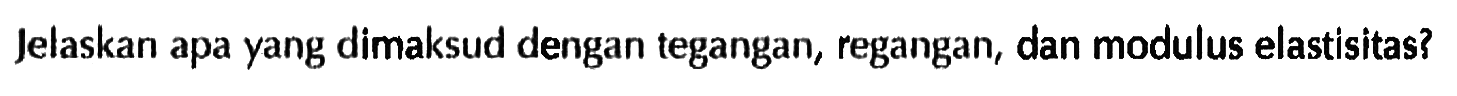 Jelaskan apa yang dimaksud dengan tegangan, regangan, dan modulus elastisitas?