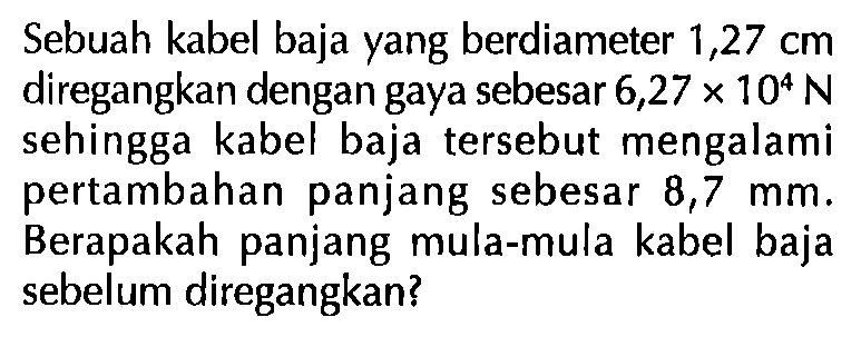 Sebuah kabel baja yang berdiameter 1,27 cm diregangkan dengan gaya sebesar 6,27x10^4N sehingga kabel baja tersebut mengalami pertambahan panjang sebesar 8,7 mm. Berapakah panjang mula-mula kabel baja sebelum diregangkan?