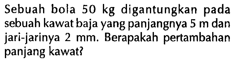 Sebuah bola 50 kg digantungkan pada sebuah kawat baja yang panjangnya 5 m dan jari-jarinya 2 mm. Berapakah pertambahan panjang kawat?