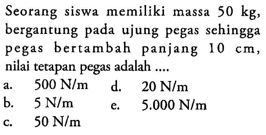 Seorang siswa memiliki massa  50 kg , bergantung pada ujung pegas sehingga pegas bertambah panjang  10 cm , nilai tetapan pegas adalah .... 