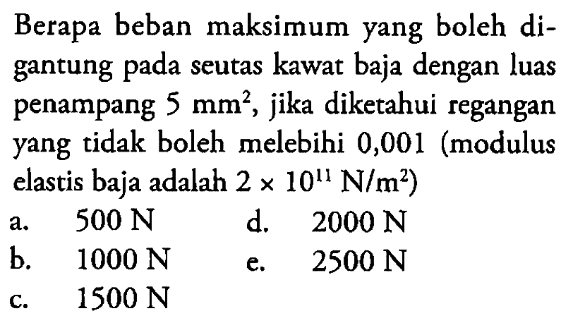 Berapa beban maksimum yang boleh di- gantung pada seutas kawat baja dengan luas penampang 5 mm^2, jika diketahui regangan yang tidak boleh melebihi 0,001 (modulus elastis baja adalah 2 x 10^11 N/m^2) 