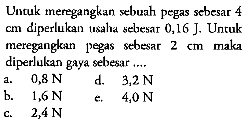 Untuk meregangkan sebuah pegas sebesar 4 cm diperlukan usaha sebesar 0,16 J. Untuk meregangkan pegas sebesar 2 maka cm diperlukan gaya sebesar .... 