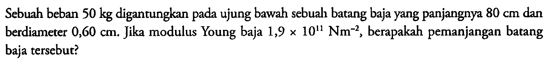 Sebuah beban 50 kg digantungkan pada ujung bawah sebuah batang baja yang panjangnya 80 cm dan berdiameter 0,60 cm. Jika modulus Young baja 1,9 x 10^11 Nm^-2, berapakah pemanjangan batang baja tersebut?