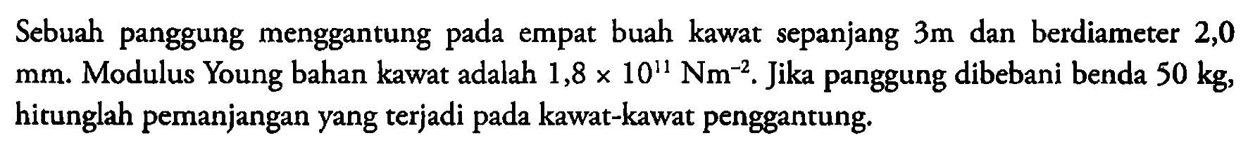 Sebuah panggung menggantung empat buah kawat sepanjang 3m pada dan berdiameter 2,0 mm. Modulus Young bahan kawat adalah 1,8 x 10^11 Nm^-2. Jika panggung dibebani benda 50 kg, hitunglah pemanjangan yang terjadi pada kawat-kawat penggantung: