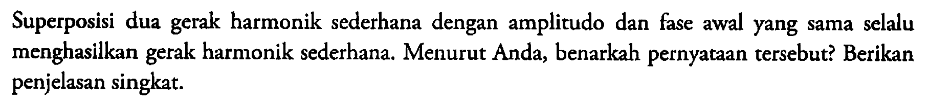 Superposisi dua gerak harmonik sederhana dengan amplitudo dan fase awal yang sama selalu menghasilkan gerak harmonik sederhana. Menurut Anda, benarkah pernyataan tersebut? Berikan penjelasan singkat.