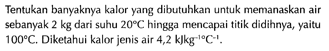 Tentukan banyaknya kalor yang dibutuhkan untuk memanaskan air sebanyak  2 kg dari suhu 20 C  hingga mencapai titik didihnya, yaitu 100 C . Diketahui kalor jenis air  4,2 kJkg^-10 C^-1 .