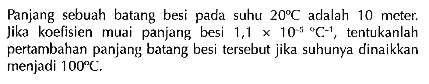 Panjang sebuah batang besi pada suhu 20 C adalah 10 meter. Jika koefisien muai  panjang besi 1,1 x 10^(-5) C^(-1), tentukanlah pertambahan panjang batang besi tersebut jika suhunya dinaikkan menjadi 100 C.