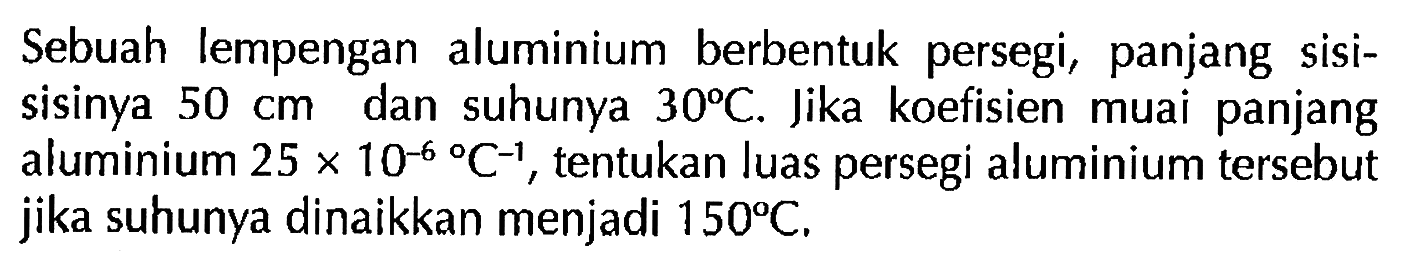 Sebuah lempengan aluminium berbentuk persegi, panjang sisisisinya 50 cm  dan suhunya 30 C. Jika koefisien muai panjang aluminium 25x10^(-6) C^(-1), tentukan luas persegi aluminium tersebut jika suhunya dinaikkan menjadi 150 C,