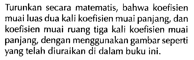 Turunkan secara matematis, bahwa koefisien muai luas dua kali koefisien muai panjang, dan koefisien muai ruang tiga kali koefisien muai panjang, dengan menggunakan gambar seperti yang telah diuraikan di dalam buku ini.