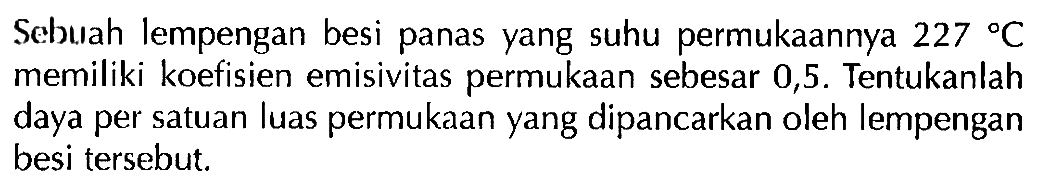 Sebııah lempengan besi panas yang suhu permukaannya 227 C memiliki koefisien emisivitas permukaan sebesar 0,5. Tentukanlah daya per satuan luas permukaan yang dipancarkan oleh lempengan besi tersebut.