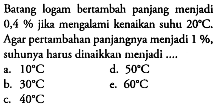 Batang logam bertambah panjang menjadi 0,4% jika mengalami kenaikan suhu 20 C. Agar pertambahan panjangnya menjadi 1%, suhunya harus dinaikkan menjadi ....