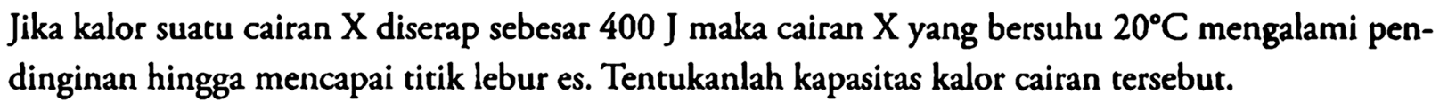 Jika kalor suatu cairan X diserap sebesar 400 J maka cairan X yang bersuhu 20 C mengalami pendinginan hingga mencapai titik lebur es. Tentukanlah kapasitas kalor cairan tersebut.
