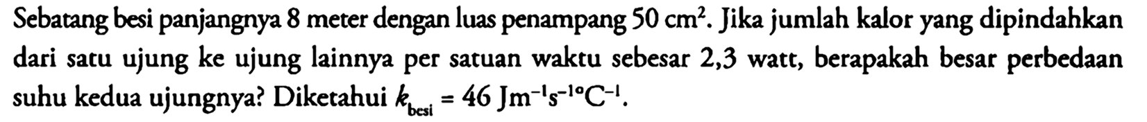 Sebatang besi panjangnya 8 meter dengan luas penampang 50 cm^2. Jika jumlah kalor yang dipindahkan dari satu ujung ke ujung lainnya per satuan waktu sebesar 2,3 watt, berapakah besar perbedaan suhu kedua ujungnya? Diketahui k besi = 46 Jm^(-1) s^(-1) C^(-1).