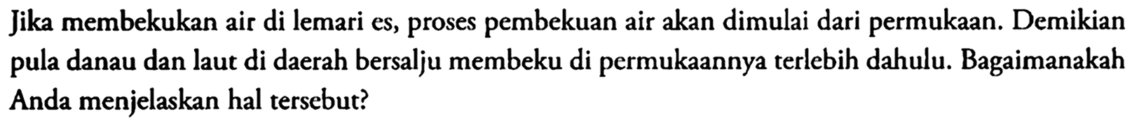 Jika membekukan air di lemari es, proses pembekuan air akan dimulai dari permukaan. Demikian pula danau dan laut di daerah bersalju membeku di permukaannya terlebih dahulu. Bagaimanakah Anda menjelaskan hal tersebut?