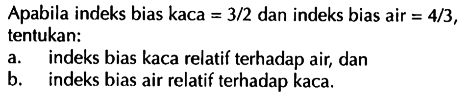 Apabila indeks bias kaca=3/2  dan indeks bias air=4/3 , tentukan: a. indeks bias kaca relatif terhadap air, dan b. indeks bias air relatif terhadap kaca. 