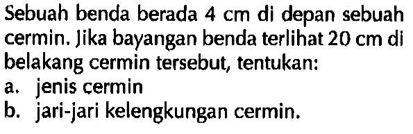 Sebuah benda berada 4 cm di depan sebuah cermin. Jika bayangan benda terlihat 20 cm di belakang cermin tersebut, tentukan: a. jenis cermin b. jari-jari kelengkungan cermin.