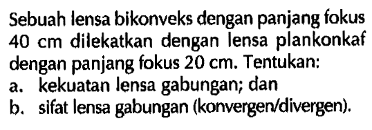 Sebuah lensa bikonveks dengan panjang fokus 40 cm dilekatkan dengan lensa plankonkaf dengan panjang fokus 20 cm. Tentukan:a. kekuatan lensa gabungan; danb. sifat lensa gabungan (konvergen/divergen).