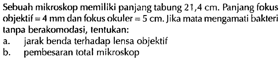 Sebuah mikroskop memiliki panjang tabung 21,4 cm. Panjang fokus objektif = 4 mm dan fokus okuler = 5 cm. Jika mata mengamati bakteri tanpa berakomodasi, temukan:a. jarak benda terhadap lensa objektifb. pembesaran total mikroskop