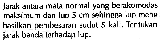 Jarak antara mata normal yang berakomodasi maksimum dan lup 5 cm sehingga lup menghasilkan pembesaran sudut 5 kali. Tentukan jarak benda terhadap lup.