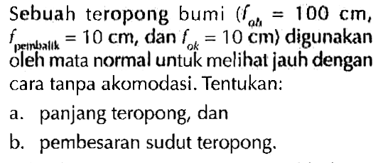 Sebuah teropong bumi (fah = 100 cm, fpembualik =10 cm, dan fok = 10 cm ) digunakan oleh mata normal untuk melihat jauh dengan cara tanpa akomodasi. Tentukan:a. panjang teropong, danb. pembesaran sudut teropong.