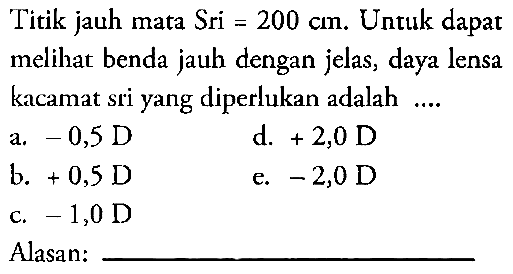 Titik jauh mata Sri = 200 cm. Untuk dapat melihat benda jauh dengan jelas, daya lensa kacamat sri yang diperlukan adalah .... Alasan: