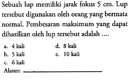 Sebuah lup memiliki jarak fokus 5 cm. Lup tersebut digunakan oleh orang yang bermata normal. Pembesaran maksimum yang dapat dihasilkan oleh lup tersebut adalah .... Alasan:
