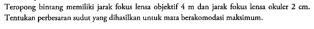 Teropong bintang memiliki jarak fokus lensa objektif 4 m dan jarak fokus lensa okuler 2 cm. Tentukan perbesaran sudut yang dihasilkan untuk mata berakomodasi maksimum. 