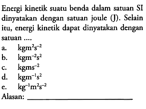 Energi kinetik suatu benda dalam satuan SI dinyatakan dengan satuan joule (J). Selain itu, energi kinetik dapat dinyatakan dengan satuan ....Alasan: