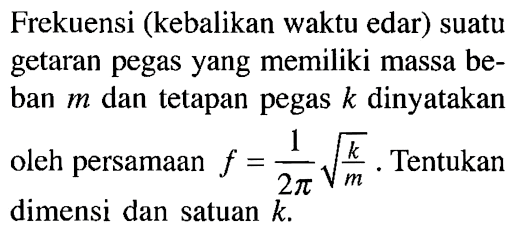 Frekuensi kebalikan waktu edar suatu getaran pegas yang memiliki massa beban m dan tetapan pegas k dinyatakan oleh persamaan f=1/2 pi akar(k/m). Tentukan dimensi dan satuan k.