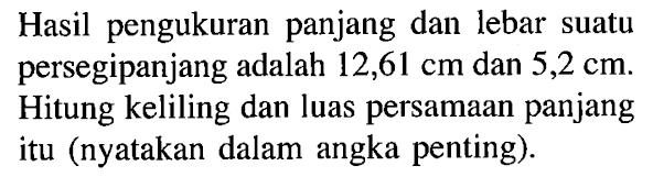 Hasil pengukuran panjang dan lebar suatu persegi panjang adalah 12,61 cm dan 5,2 cm. Hitung keliling dan luas persamaan panjang itu (nyatakan dalam angka penting). 