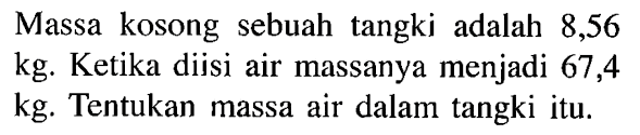 Massa kosong sebuah tangki adalah 8,56 kg. Ketika diisi air massanya menjadi 67,4 kg. Tentukan massa air dalam tangki itu.