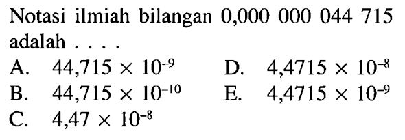 Notasi ilmiah bilangan 0,000 000 044 715 adalah ....