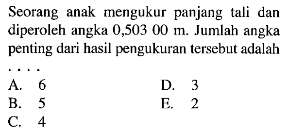 Seorang anak mengukur panjang tali dan diperoleh angka 0,503 00 m. Jumlah angka penting dari hasil pengukuran tersebut adalah ....