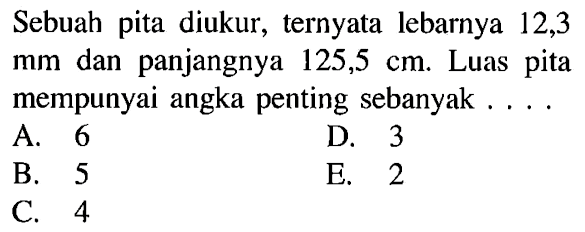 Sebuah pita diukur, ternyata lebarnya 12,3 mm dan panjangnya 125,5 cm. Luas pita mempunyai angka penting sebanyak ....