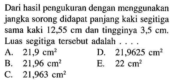 Dari hasil pengukuran dengan menggunakan jangka sorong didapat panjang kaki segitiga sama kaki 12,55 cm dan tingginya 3,5 cm. Luas segitiga tersebut adalah . . . . 