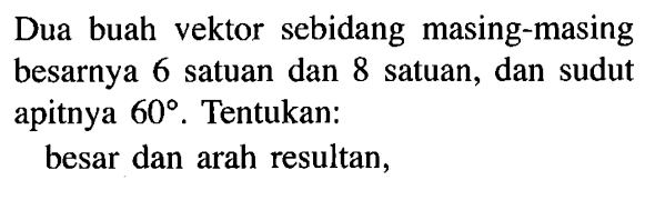 Dua buah vektor sebidang masing-masing besarnya 6 satuan dan 8 satuan, dan sudut apitnya 60 .Tentukan: besar dan arah resultan,