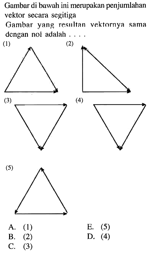 Gambar di bawah ini merupakan penjumlahan vektor secara segitiga
Gambar yang resıltan vektornya sama dengan nol adalah ....
(1)
(2)
(5)
A. (1)
E.  (5) 
B. (2)
D. (4)
C. (3)